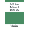 The Life, Travels, And Opinions Of Benjamin Lundy, Including His Journeys To Texas And Mexico, With A Sketch Of Contemporary Events, And A Notice Of T