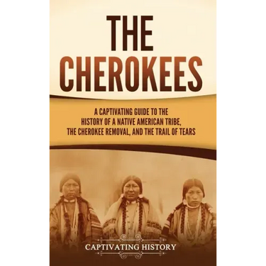 The Cherokees: A Captivating Guide to the History of a Native American Tribe, the Cherokee Removal, and the Trail of Tears