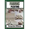 Fabric Pleating: Expert Techniques, Tips, and Patterns for Stunning Textile Manipulation, Including Accordion, Box, and Knife Pleats -