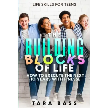 Life Skills For Teens: The Building Blocks of Life - How To Execute The Next 10 Years With Finesse