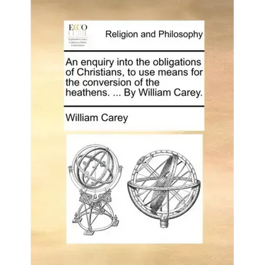 An Enquiry Into the Obligations of Christians, to Use Means for the Conversion of the Heathens. ... by William Carey.