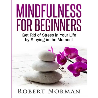 Mindfulness for Beginners: Get Rid Of Stress In Your Life By Staying In The Moment