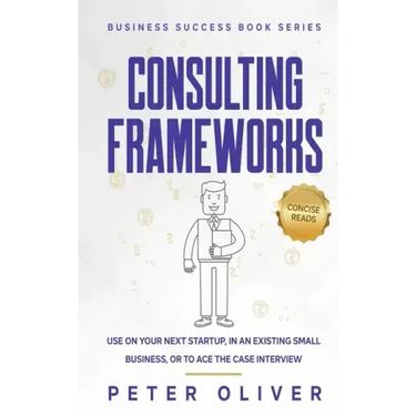 Consulting Frameworks: Use on your next startup, in an existing small business, or to ace the case interview