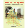 Where Did I Put My Map?: A Little Manual for Caregivers of Alzheimer's Patients