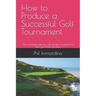 How to Produce a Successful Golf Tournament: Your complete step by step guide to hosting the best golf event possible