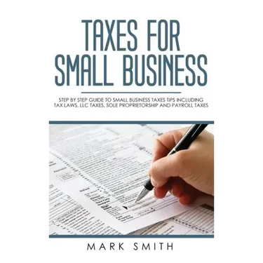 Taxes for Small Business: Step by Step Guide to Small Business Taxes Tips Including Tax Laws, LLC Taxes, Sole Proprietorship and Payroll Taxes