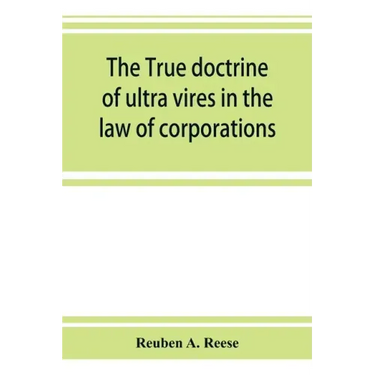 The true doctrine of ultra vires in the law of corporations; being a concise presentation of the doctrine in its application to the powers and liabili