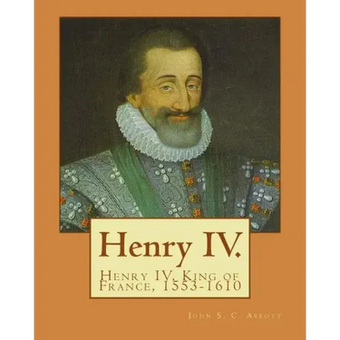 Henry IV. By: John S. C. Abbott: Henry IV, King of France, 1553-1610