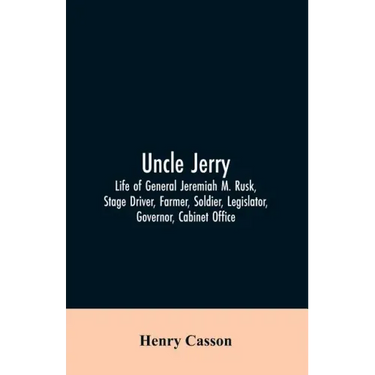 Uncle Jerry: Life of General Jeremiah M. Rusk, Stage Driver, Farmer, Soldier, Legislator, Governor, Cabinet Office