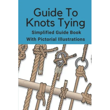 Guide To Knots Tying: Simplified Guide Book With Pictorial Illustrations: Climbing Knots Tying Guide