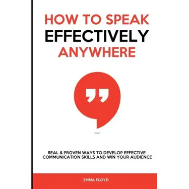 How to Speak Effectively Anywhere: Real & Proven Ways to Develop Effective Communication Skills and Win Your Audience