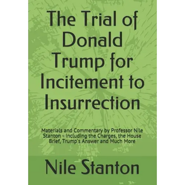 The Trial of Donald Trump for Incitement to Insurrection: Materials and Commentary by Professor Nile Stanton - Including the Charges, the House Brief,