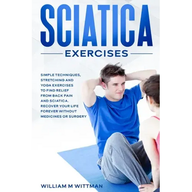 Sciatica Exercises: Simple Techniques, Stretching and Yoga Exercises to Find Relief From Back Pain and Sciatica. Ricover your Life Forever