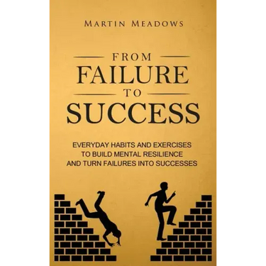 From Failure to Success: Everyday Habits and Exercises to Build Mental Resilience and Turn Failures Into Successes