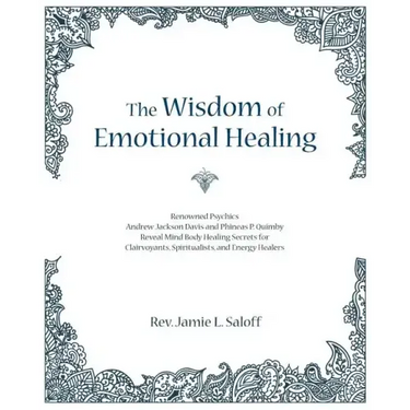 The Wisdom of Emotional Healing: Renowned Psychics Andrew Jackson Davis and Phineas P. Quimby Reveal Mind Body Healing Secrets for Clairvoyants, Spiri