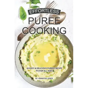 Effortless Puree Cooking: 30 Easy & Delicious Pureed Recipe Fit for all Ages