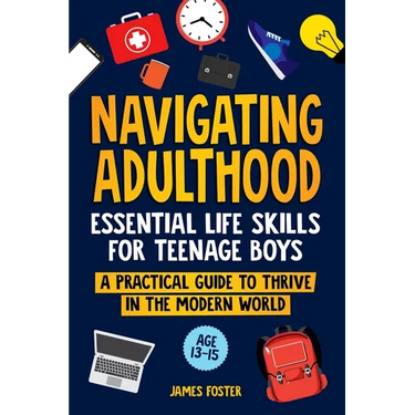 Navigating Adulthood: Essential Life Skills For Teenage Boys - A Practical Guide To Thrive In The Modern World