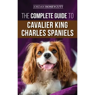 The Complete Guide to Cavalier King Charles Spaniels: Selecting, Training, Socializing, Caring For, and Loving Your New Cavalier Puppy