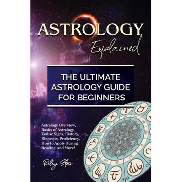 Astrology Explained: Astrology Overview, Basics of Astrology, Zodiac Signs, History, Elements, Proficiency, How to Apply During Reading, an