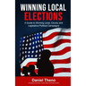Winning Local Elections: A Guide To Winning Local, County and Legislative Political Campaigns