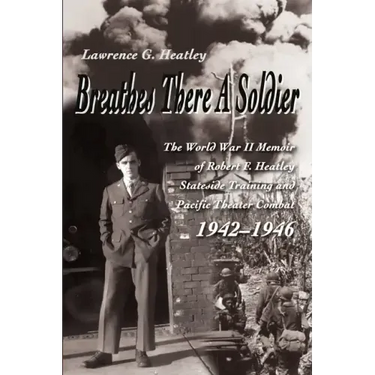 Breathes There a Soldier: The World War II Memoir of Robert F. Heatley Stateside Training and Pacific Theater Combat 1942-1946