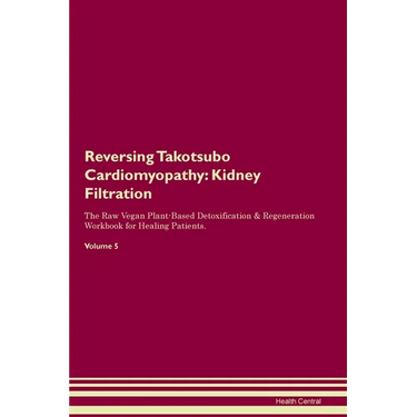 Reversing Takotsubo Cardiomyopathy: Kidney Filtration The Raw Vegan Plant-Based Detoxification & Regeneration Workbook for Healing Patients. Volume 5