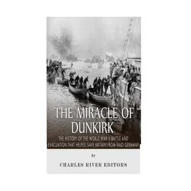 The Miracle of Dunkirk: The History of the World War II Battle and Evacuation that Helped Save Britain from Nazi Germany