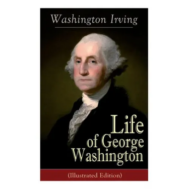 Life of George Washington (Illustrated Edition): Biography of the First President of the United States, Commander-in-Chief during the Revolutionary Wa