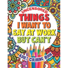 Things I Want To Say At Work But Can't: Adult Coloring Book Funny Swear Word Filled Fun