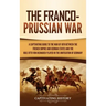 The Franco-Prussian War: A Captivating Guide to the War of 1870 between the French Empire and German States and the Role Otto von Bismarck Played in t