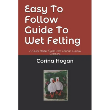 Easy To Follow Guide To Wet Felting: A Quick Starter Guide from Corina's Curious Creations