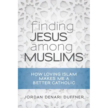 Finding Jesus Among Muslims: How Loving Islam Makes Me a Better Catholic