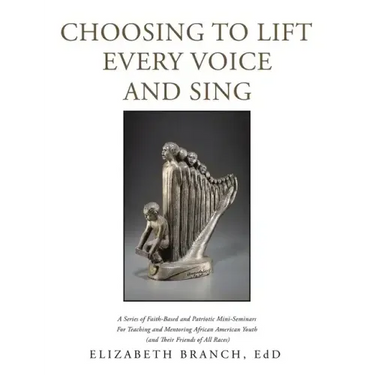 Choosing to Lift Every Voice and Sing: A Series of Faith-Based and Patriotic Mini-Seminars for Teaching and Mentoring African American Youth (And Thei