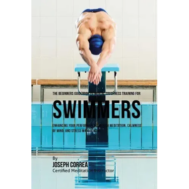 The Beginners Guidebook To Mental Toughness For Swimmers: Enhancing Your Performance Through Meditation, Calmness Of Mind, And Stress Management