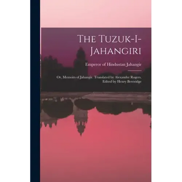 The Tuzuk-i-Jahangiri; or, Memoirs of Jahangir. Translated by Alexander Rogers. Edited by Henry Beveridge
