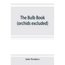 The bulb book; or, Bulbous and tuberous plants for the open air, stove, and greenhouse, containing particulars as to descriptions, culture, propagatio