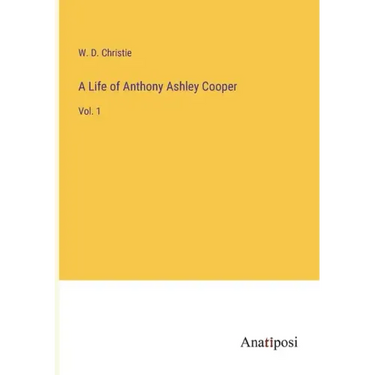 A Life of Anthony Ashley Cooper: Vol. 1