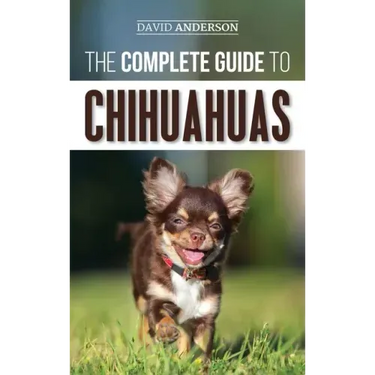 The Complete Guide to Chihuahuas: Finding, Raising, Training, Protecting, and Loving your new Chihuahua Puppy