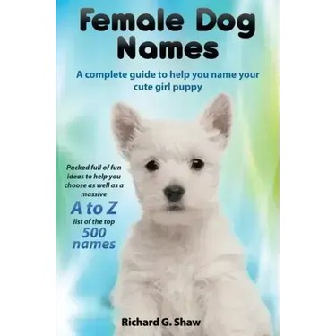 Female Dog Names a Complete Guide to Help You Name Your Cute Girl Puppy Packed Full of Fun Methods and Ideas to Help You as Well as a Massive A to Z L
