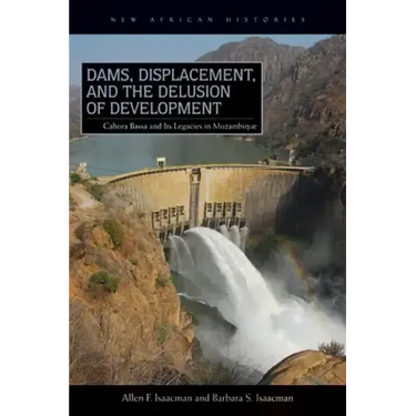 Dams, Displacement, and the Delusion of Development: Cahora Bassa and Its Legacies in Mozambique, 1965-2007