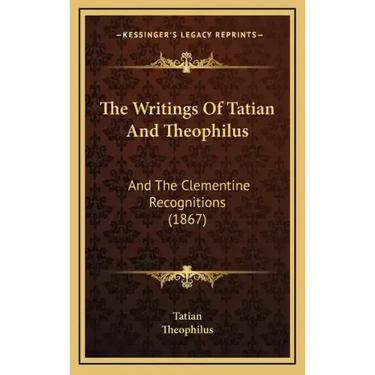 The Writings Of Tatian And Theophilus: And The Clementine Recognitions (1867)