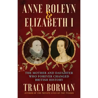 Anne Boleyn & Elizabeth I: The Mother and Daughter Who Forever Changed British History