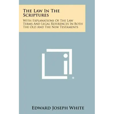 The Law in the Scriptures: With Explanations of the Law Terms and Legal References in Both the Old and the New Testaments