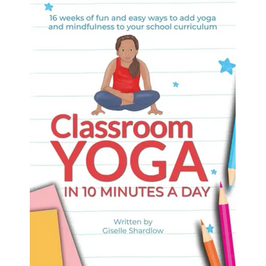 Classroom Yoga in 10 Minutes a Day: 16 weeks of fun and easy ways to add yoga and mindfulness to your school curriculum