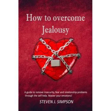How to Overcome Jealousy: A guide to Remove Insecurity, Fear and Relationship Problems through the Self-Help. Master your Emotions!