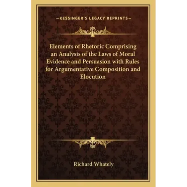 Elements of Rhetoric Comprising an Analysis of the Laws of Moral Evidence and Persuasion with Rules for Argumentative Composition and Elocution