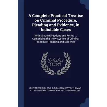 A Complete Practical Treatise on Criminal Procedure, Pleading and Evidence, in Indictable Cases: With Minute Directions and Forms ... Comprising the "