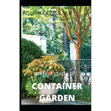 Prefect Guide of Container Garden: Prefect Guide of All What to Grow, Start and Mange a Container Garden in Yard All the Year
