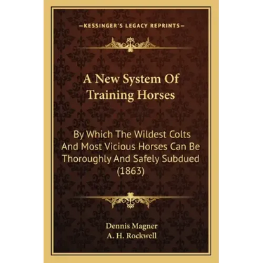 A New System Of Training Horses: By Which The Wildest Colts And Most Vicious Horses Can Be Thoroughly And Safely Subdued (1863)