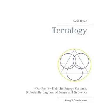 Terralogy: - Our Reality Field, Its Energy Systems, Biologically Engineered Forms and Networks